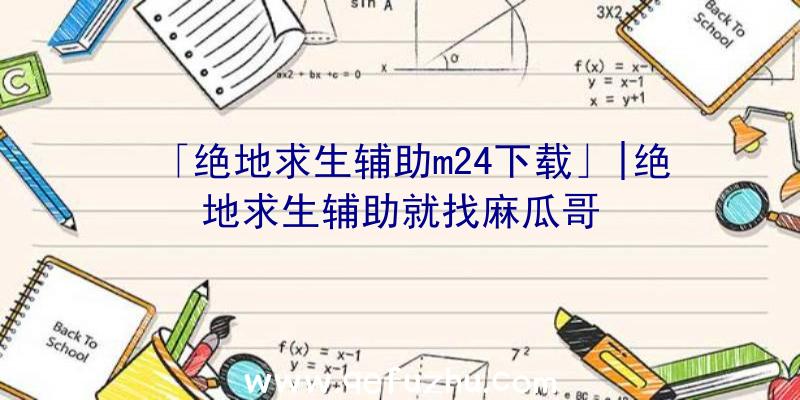 「绝地求生辅助m24下载」|绝地求生辅助就找麻瓜哥